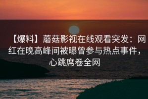 【爆料】蘑菇影视在线观看突发：网红在晚高峰间被曝曾参与热点事件，心跳席卷全网