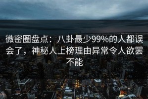 微密圈盘点：八卦最少99%的人都误会了，神秘人上榜理由异常令人欲罢不能
