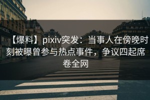 【爆料】pixiv突发：当事人在傍晚时刻被曝曾参与热点事件，争议四起席卷全网