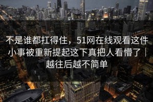 不是谁都扛得住，51网在线观看这件小事被重新提起这下真把人看懵了｜越往后越不简单
