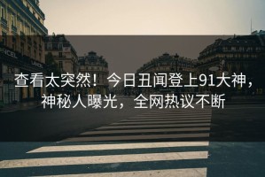 查看太突然！今日丑闻登上91大神，神秘人曝光，全网热议不断