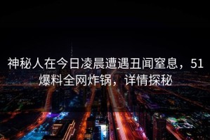 神秘人在今日凌晨遭遇丑闻窒息，51爆料全网炸锅，详情探秘