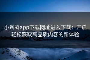 小蝌蚪app下载网址进入下载：开启轻松获取高品质内容的新体验