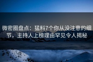 微密圈盘点：猛料7个你从没注意的细节，主持人上榜理由罕见令人揭秘