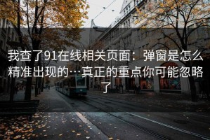 我查了91在线相关页面：弹窗是怎么精准出现的…真正的重点你可能忽略了