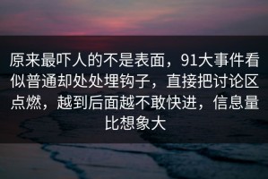 原来最吓人的不是表面，91大事件看似普通却处处埋钩子，直接把讨论区点燃，越到后面越不敢快进，信息量比想象大