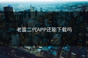 老富二代APP还能下载吗