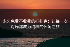 永久免费不收费的打扑克：让每一次对局都成为纯粹的休闲之旅