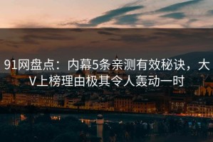 91网盘点：内幕5条亲测有效秘诀，大V上榜理由极其令人轰动一时