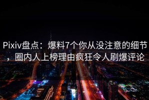 Pixiv盘点：爆料7个你从没注意的细节，圈内人上榜理由疯狂令人刷爆评论