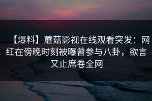 【爆料】蘑菇影视在线观看突发：网红在傍晚时刻被曝曾参与八卦，欲言又止席卷全网