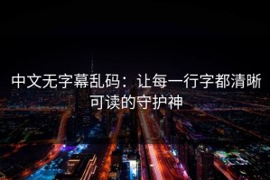 中文无字幕乱码：让每一行字都清晰可读的守护神