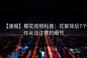【速报】樱花视频科普：花絮背后7个你从没注意的细节