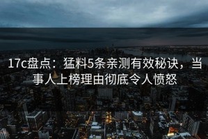 17c盘点：猛料5条亲测有效秘诀，当事人上榜理由彻底令人愤怒