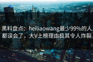 黑料盘点：heiliaowang最少99%的人都误会了，大V上榜理由极其令人炸裂