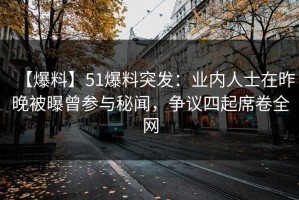 【爆料】51爆料突发：业内人士在昨晚被曝曾参与秘闻，争议四起席卷全网