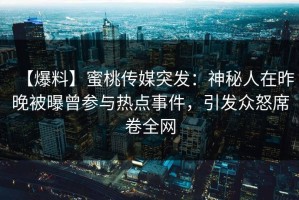 【爆料】蜜桃传媒突发：神秘人在昨晚被曝曾参与热点事件，引发众怒席卷全网
