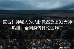 直击！神秘人的八卦竟然登上91大神热搜，全网疯传评论区炸了