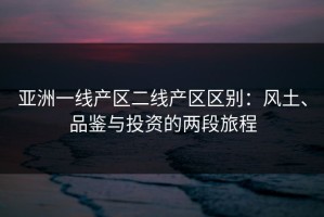 亚洲一线产区二线产区区别：风土、品鉴与投资的两段旅程