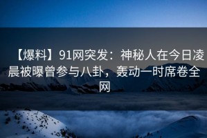 【爆料】91网突发：神秘人在今日凌晨被曝曾参与八卦，轰动一时席卷全网