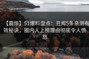 【震惊】51爆料盘点：丑闻5条亲测有效秘诀，圈内人上榜理由彻底令人愤怒