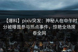 【爆料】pixiv突发：神秘人在中午时分被曝曾参与热点事件，惊艳全场席卷全网