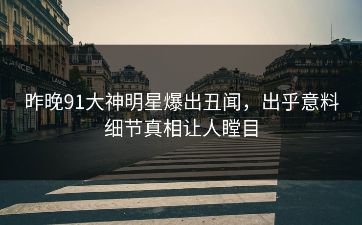 昨晚91大神明星爆出丑闻，出乎意料细节真相让人瞠目