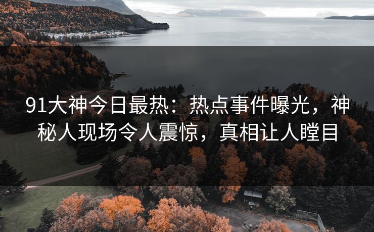 91大神今日最热：热点事件曝光，神秘人现场令人震惊，真相让人瞠目