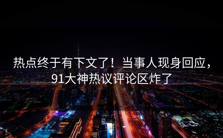 热点终于有下文了！当事人现身回应，91大神热议评论区炸了