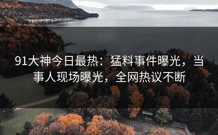 91大神今日最热：猛料事件曝光，当事人现场曝光，全网热议不断