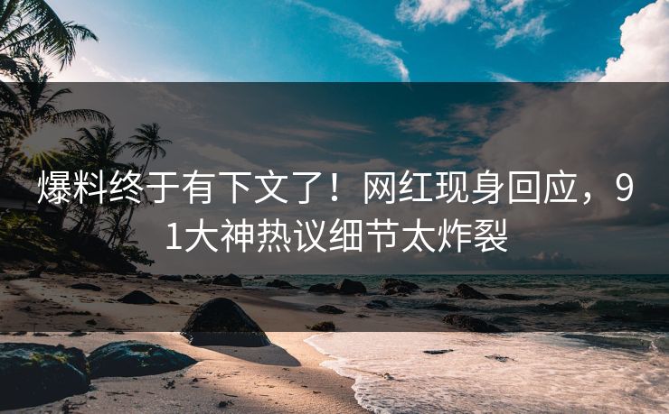 爆料终于有下文了！网红现身回应，91大神热议细节太炸裂