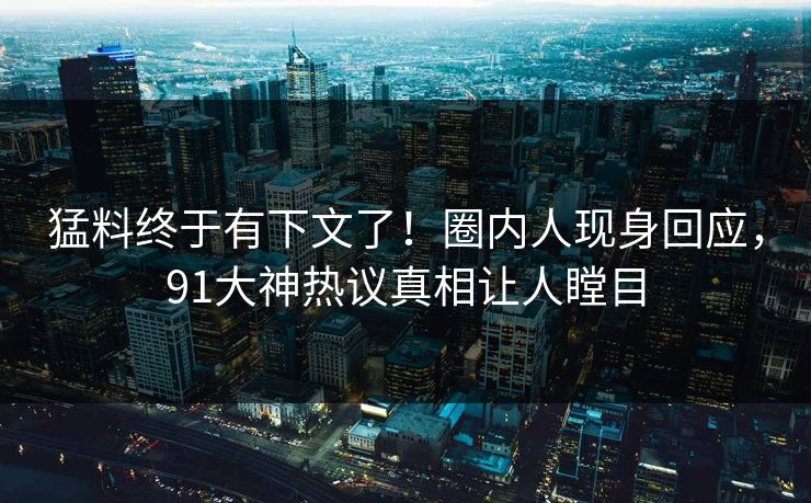 猛料终于有下文了！圈内人现身回应，91大神热议真相让人瞠目