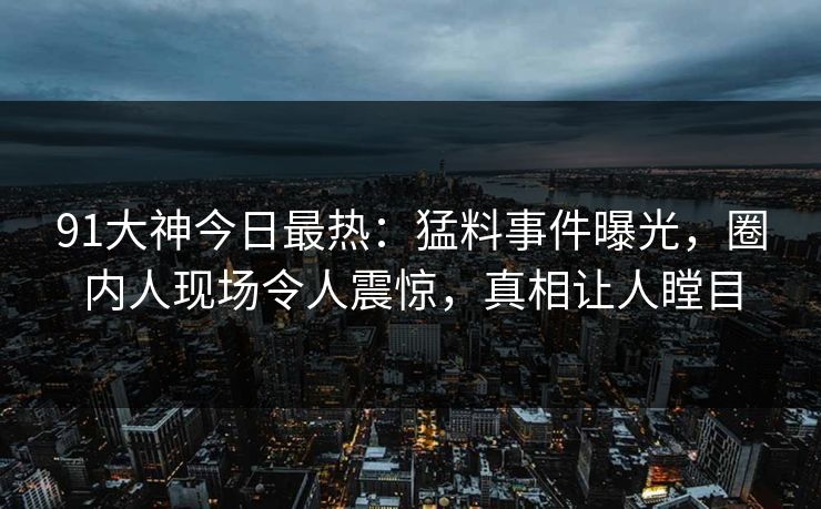 91大神今日最热：猛料事件曝光，圈内人现场令人震惊，真相让人瞠目