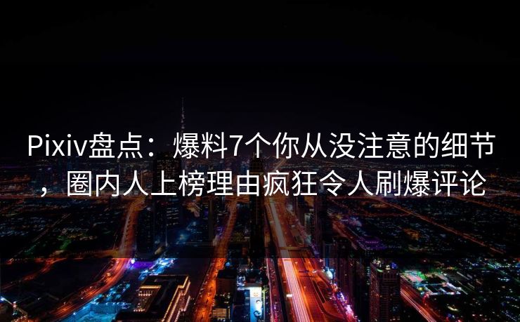 Pixiv盘点：爆料7个你从没注意的细节，圈内人上榜理由疯狂令人刷爆评论