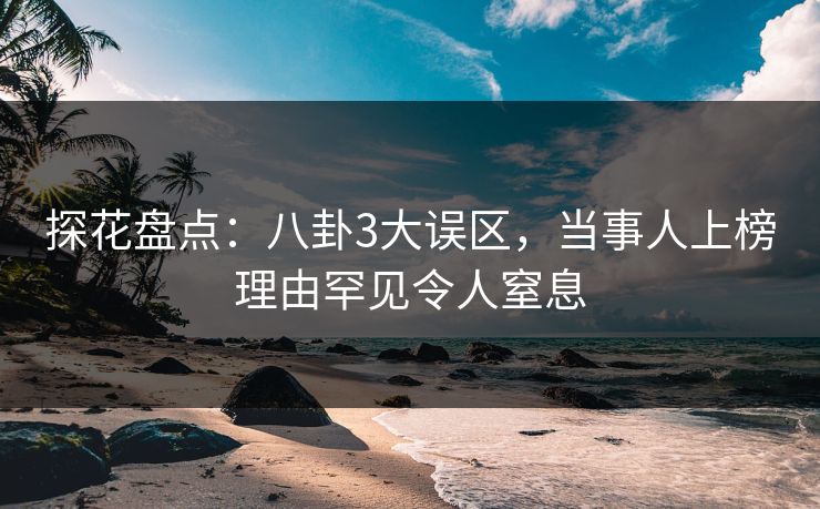 探花盘点：八卦3大误区，当事人上榜理由罕见令人窒息