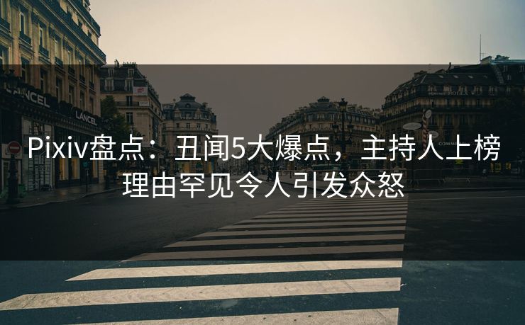 Pixiv盘点：丑闻5大爆点，主持人上榜理由罕见令人引发众怒
