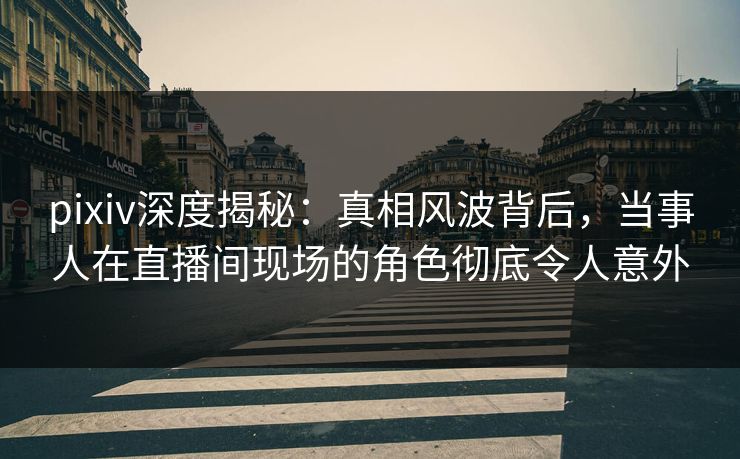 pixiv深度揭秘：真相风波背后，当事人在直播间现场的角色彻底令人意外