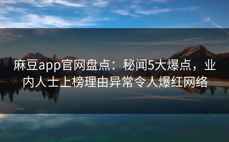 麻豆app官网盘点：秘闻5大爆点，业内人士上榜理由异常令人爆红网络