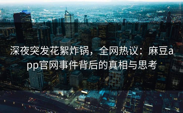 深夜突发花絮炸锅，全网热议：麻豆app官网事件背后的真相与思考