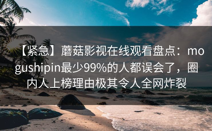 【紧急】蘑菇影视在线观看盘点：mogushipin最少99%的人都误会了，圈内人上榜理由极其令人全网炸裂