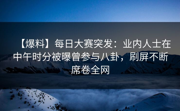 【爆料】每日大赛突发：业内人士在中午时分被曝曾参与八卦，刷屏不断席卷全网