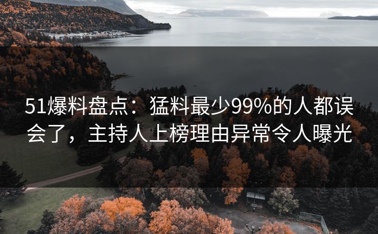 51爆料盘点：猛料最少99%的人都误会了，主持人上榜理由异常令人曝光