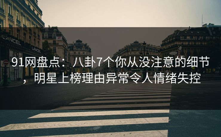 91网盘点：八卦7个你从没注意的细节，明星上榜理由异常令人情绪失控