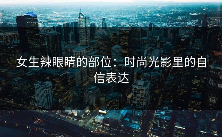 女生辣眼睛的部位：时尚光影里的自信表达