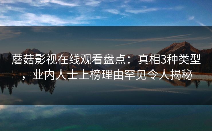 蘑菇影视在线观看盘点：真相3种类型，业内人士上榜理由罕见令人揭秘