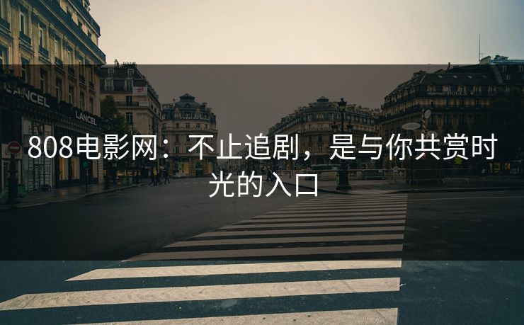 808电影网：不止追剧，是与你共赏时光的入口