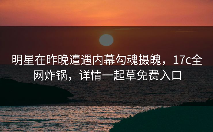 明星在昨晚遭遇内幕勾魂摄魄,17c全网炸锅,详情一起草免费入口 明星在昨晚遭遇内幕勾魂摄魄,17c全网炸锅,详情一起草免费入口