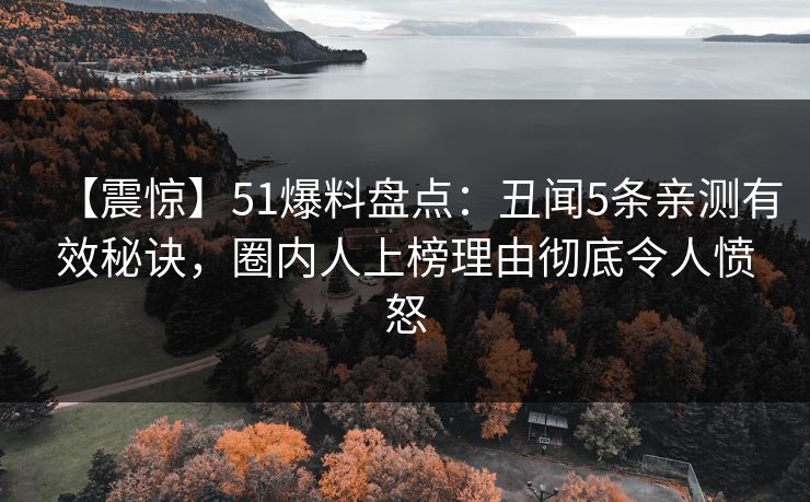 【震惊】51爆料盘点：丑闻5条亲测有效秘诀，圈内人上榜理由彻底令人愤怒
