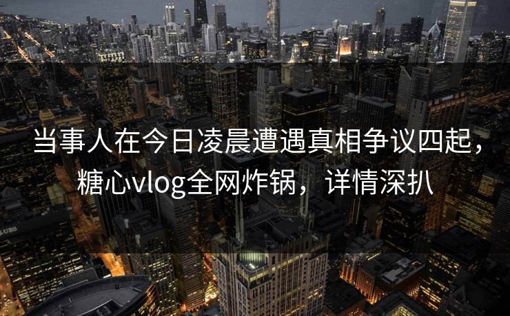 当事人在今日凌晨遭遇真相争议四起，糖心vlog全网炸锅，详情深扒