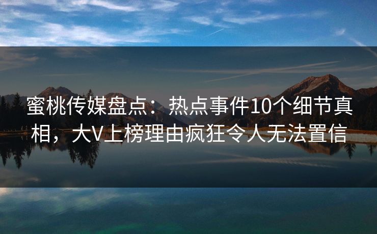 蜜桃传媒盘点：热点事件10个细节真相，大V上榜理由疯狂令人无法置信
